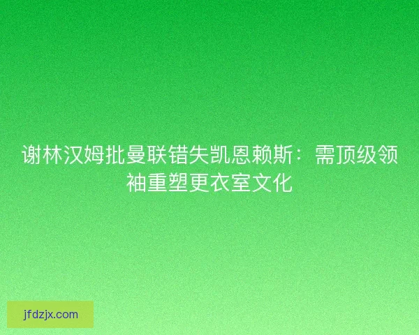 谢林汉姆批曼联错失凯恩赖斯：需顶级领袖重塑更衣室文化