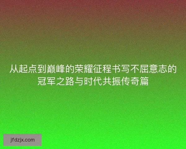 从起点到巅峰的荣耀征程书写不屈意志的冠军之路与时代共振传奇篇