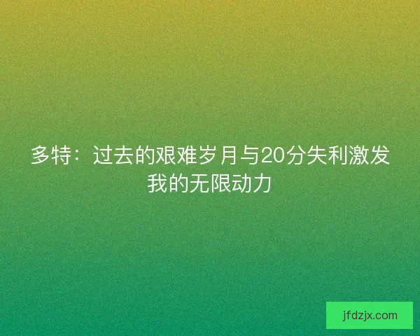 多特：过去的艰难岁月与20分失利激发我的无限动力