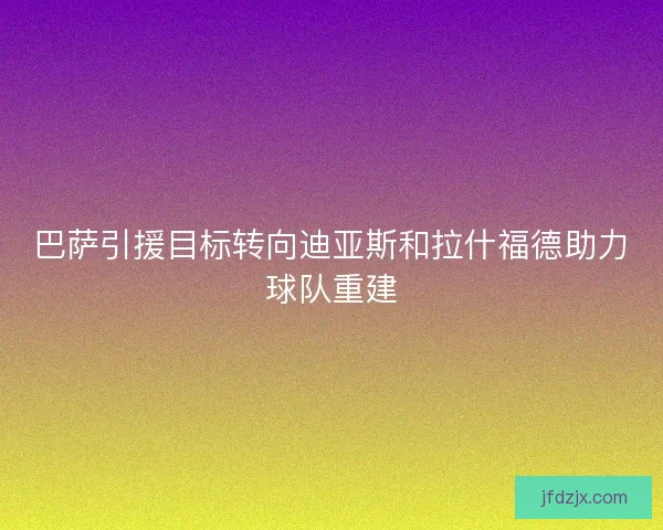 巴萨引援目标转向迪亚斯和拉什福德助力球队重建