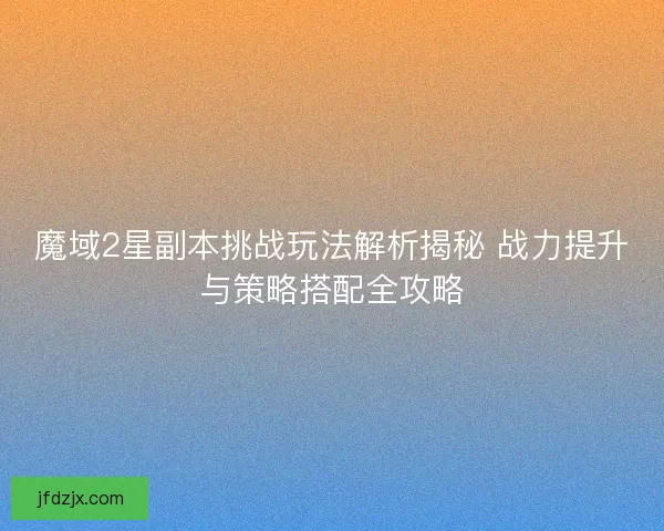 魔域2星副本挑战玩法解析揭秘 战力提升与策略搭配全攻略